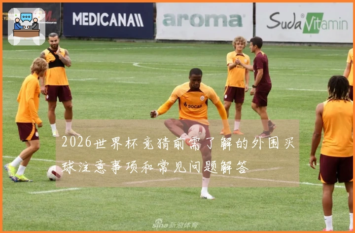 2026世界杯竞猜前需了解的外围买球注意事项和常见问题解答