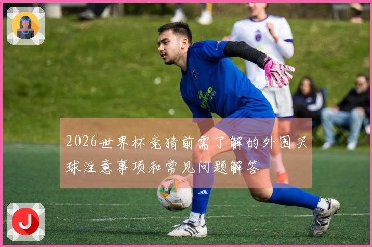 2026世界杯竞猜前需了解的外围买球注意事项和常见问题解答