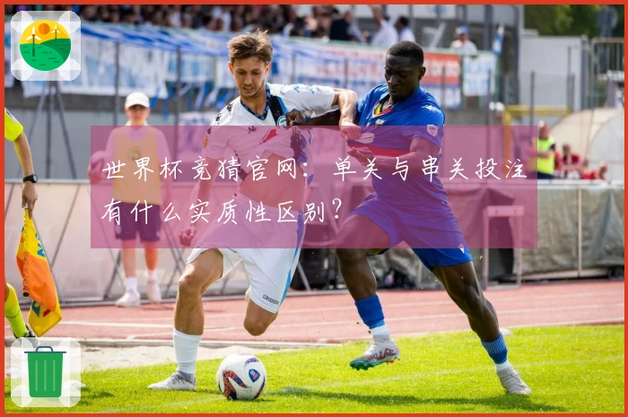 世界杯竞猜官网：单关与串关投注有什么实质性区别？