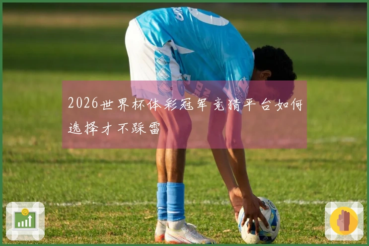 2026世界杯体彩冠军竞猜平台如何选择才不踩雷