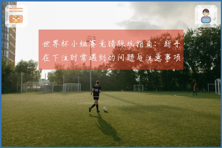 世界杯小组赛竞猜踩坑指南：新手在下注时常遇到的问题与注意事项