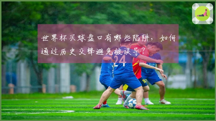 世界杯买球盘口有哪些陷阱，如何通过历史交锋避免被误导？
